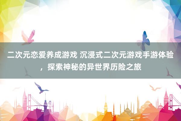 二次元恋爱养成游戏 沉浸式二次元游戏手游体验，探索神秘的异世界历险之旅