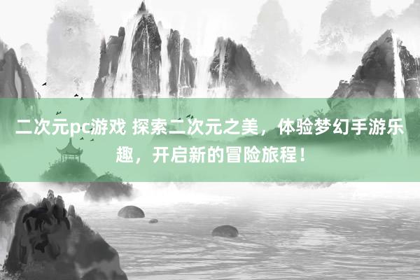 二次元pc游戏 探索二次元之美，体验梦幻手游乐趣，开启新的冒险旅程！
