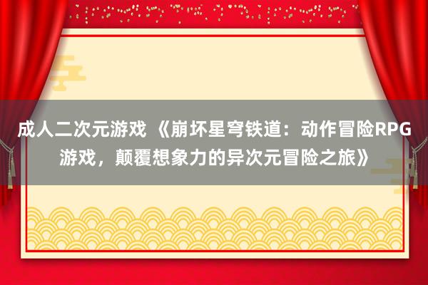 成人二次元游戏 《崩坏星穹铁道：动作冒险RPG游戏，颠覆想象力的异次元冒险之旅》
