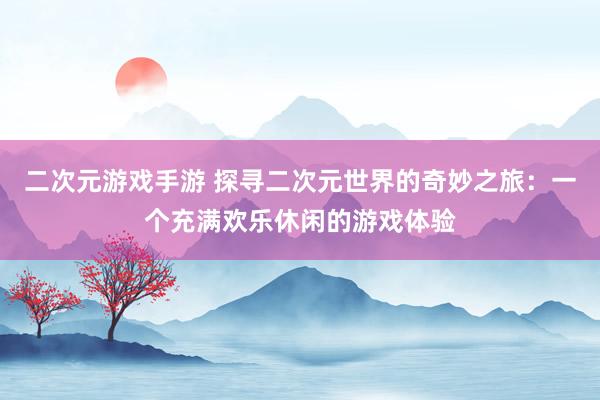 二次元游戏手游 探寻二次元世界的奇妙之旅：一个充满欢乐休闲的游戏体验