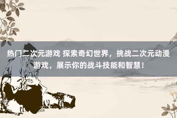 热门二次元游戏 探索奇幻世界，挑战二次元动漫游戏，展示你的战斗技能和智慧！