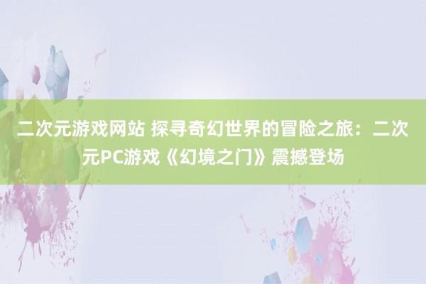 二次元游戏网站 探寻奇幻世界的冒险之旅：二次元PC游戏《幻境之门》震撼登场