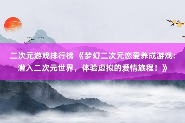 二次元游戏排行榜 《梦幻二次元恋爱养成游戏：潜入二次元世界，体验虚拟的爱情旅程！》