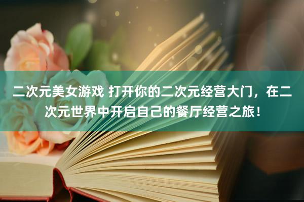 二次元美女游戏 打开你的二次元经营大门，在二次元世界中开启自己的餐厅经营之旅！