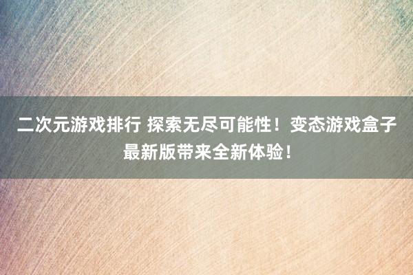 二次元游戏排行 探索无尽可能性！变态游戏盒子最新版带来全新体验！