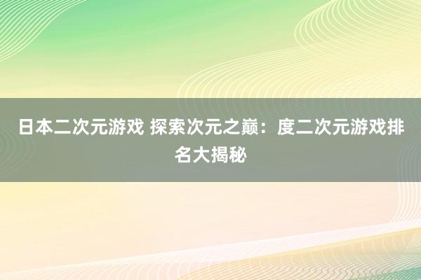 日本二次元游戏 探索次元之巅：度二次元游戏排名大揭秘