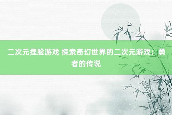 二次元捏脸游戏 探索奇幻世界的二次元游戏：勇者的传说