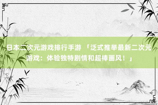 日本二次元游戏排行手游 「泛式推举最新二次元游戏：体验独特剧情和超棒画风！」