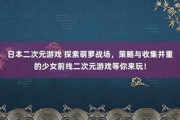 日本二次元游戏 探索萌萝战场，策略与收集并重的少女前线二次元游戏等你来玩！