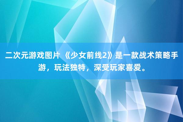 二次元游戏图片 《少女前线2》是一款战术策略手游，玩法独特，深受玩家喜爱。