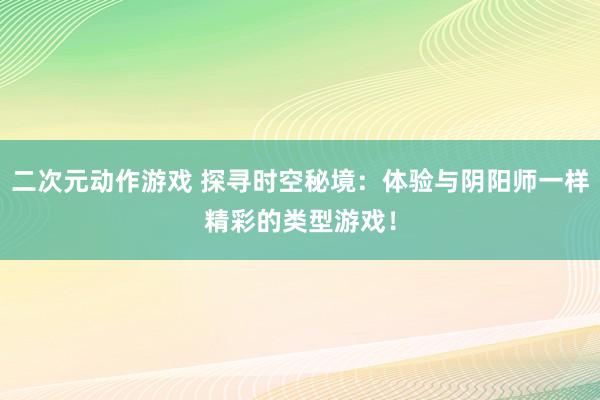 二次元动作游戏 探寻时空秘境：体验与阴阳师一样精彩的类型游戏！