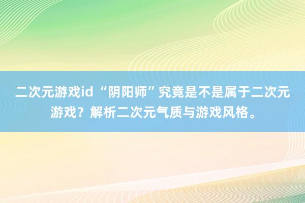 二次元游戏id “阴阳师”究竟是不是属于二次元游戏？解析二次元气质与游戏风格。