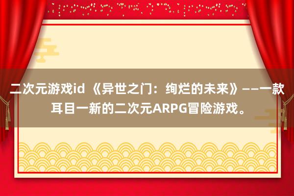 二次元游戏id 《异世之门：绚烂的未来》——一款耳目一新的二次元ARPG冒险游戏。