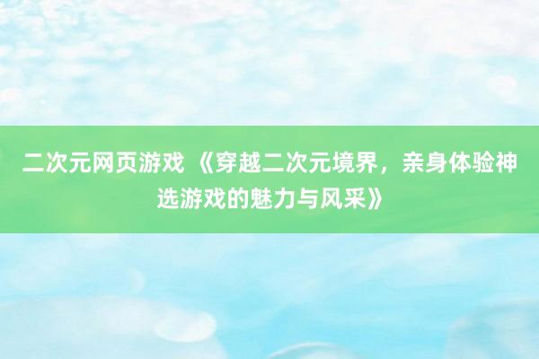 二次元网页游戏 《穿越二次元境界，亲身体验神选游戏的魅力与风采》