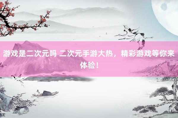 游戏是二次元吗 二次元手游大热，精彩游戏等你来体验！