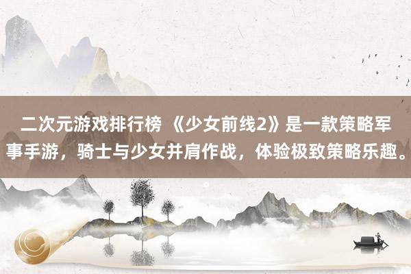 二次元游戏排行榜 《少女前线2》是一款策略军事手游，骑士与少女并肩作战，体验极致策略乐趣。
