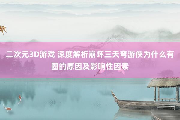 二次元3D游戏 深度解析崩坏三天穹游侠为什么有圈的原因及影响性因素