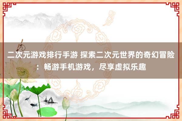 二次元游戏排行手游 探索二次元世界的奇幻冒险：畅游手机游戏，尽享虚拟乐趣