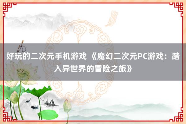 好玩的二次元手机游戏 《魔幻二次元PC游戏：踏入异世界的冒险之旅》
