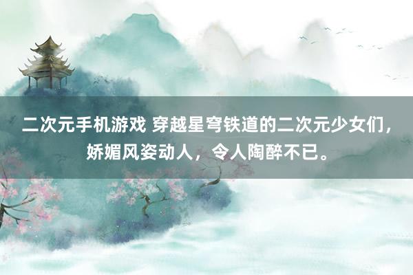 二次元手机游戏 穿越星穹铁道的二次元少女们，娇媚风姿动人，令人陶醉不已。