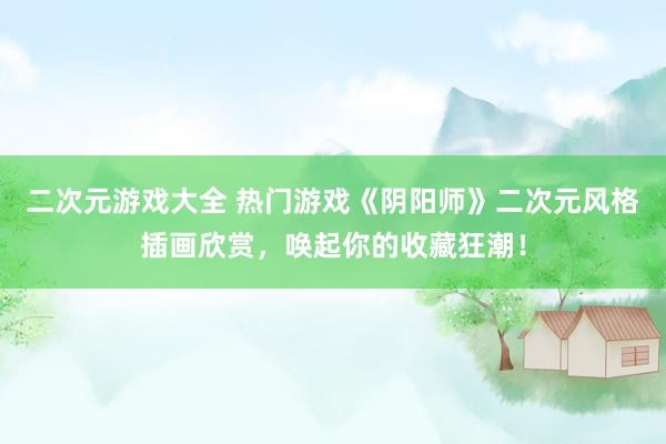 二次元游戏大全 热门游戏《阴阳师》二次元风格插画欣赏，唤起你的收藏狂潮！