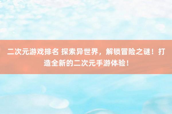 二次元游戏排名 探索异世界，解锁冒险之谜！打造全新的二次元手游体验！
