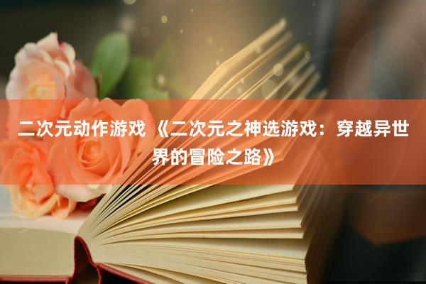二次元动作游戏 《二次元之神选游戏：穿越异世界的冒险之路》