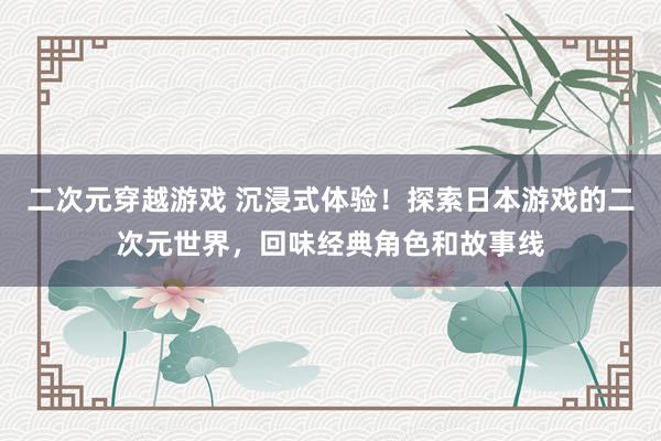 二次元穿越游戏 沉浸式体验！探索日本游戏的二次元世界，回味经典角色和故事线