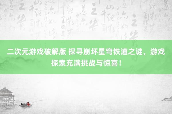 二次元游戏破解版 探寻崩坏星穹铁道之谜，游戏探索充满挑战与惊喜！