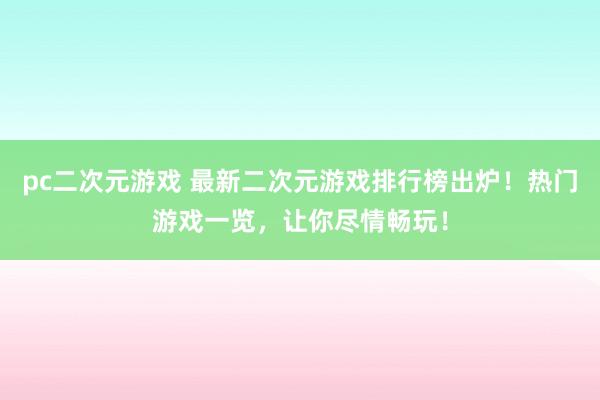 pc二次元游戏 最新二次元游戏排行榜出炉！热门游戏一览，让你尽情畅玩！