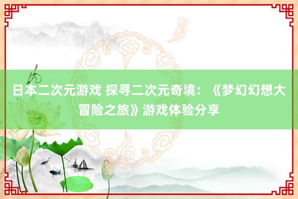 日本二次元游戏 探寻二次元奇境：《梦幻幻想大冒险之旅》游戏体验分享