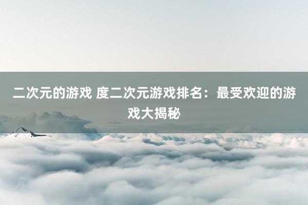 二次元的游戏 度二次元游戏排名：最受欢迎的游戏大揭秘
