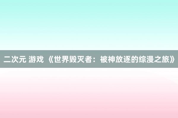 二次元 游戏 《世界毁灭者：被神放逐的综漫之旅》