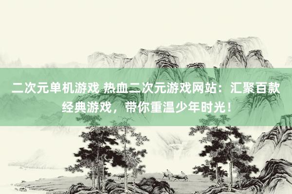 二次元单机游戏 热血二次元游戏网站：汇聚百款经典游戏，带你重温少年时光！