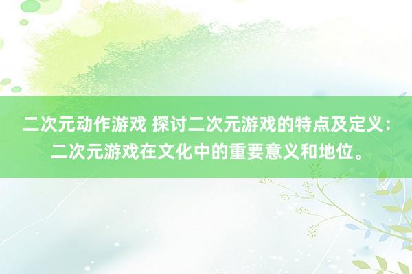 二次元动作游戏 探讨二次元游戏的特点及定义：二次元游戏在文化中的重要意义和地位。