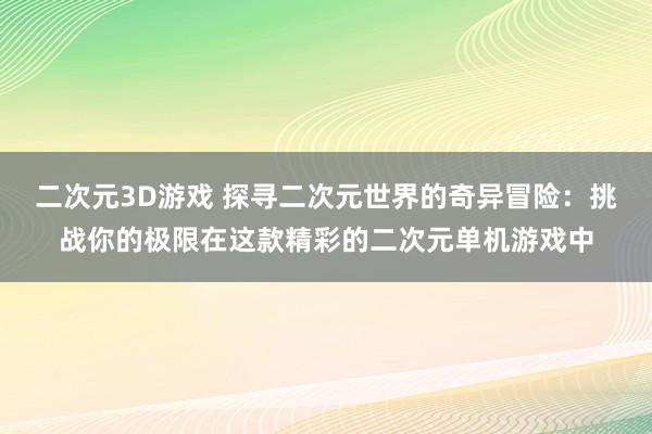 二次元3D游戏 探寻二次元世界的奇异冒险：挑战你的极限在这款精彩的二次元单机游戏中