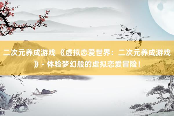二次元养成游戏 《虚拟恋爱世界：二次元养成游戏》- 体验梦幻般的虚拟恋爱冒险！