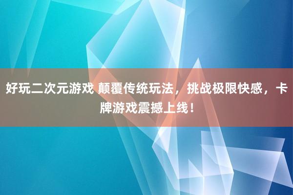 好玩二次元游戏 颠覆传统玩法，挑战极限快感，卡牌游戏震撼上线！