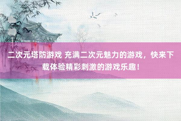 二次元塔防游戏 充满二次元魅力的游戏，快来下载体验精彩刺激的游戏乐趣！
