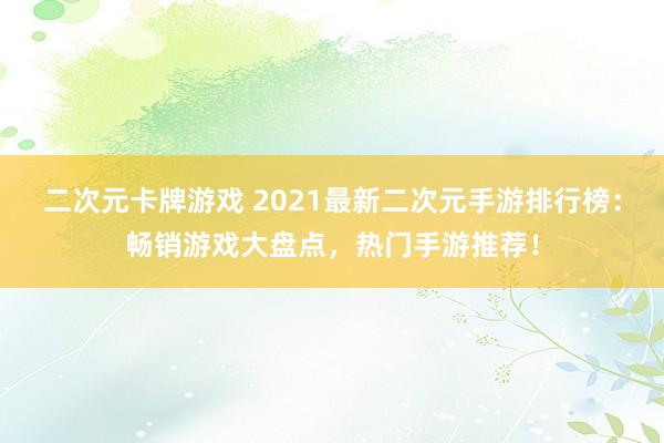 二次元卡牌游戏 2021最新二次元手游排行榜：畅销游戏大盘点，热门手游推荐！