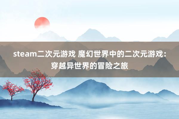 steam二次元游戏 魔幻世界中的二次元游戏：穿越异世界的冒险之旅