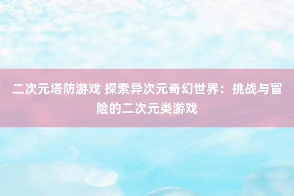 二次元塔防游戏 探索异次元奇幻世界：挑战与冒险的二次元类游戏