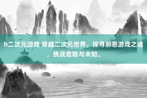 h二次元游戏 穿越二次元世界，探寻邪恶游戏之谜，挑战危险与未知。