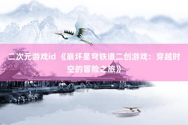 二次元游戏id 《崩坏星穹铁道二创游戏：穿越时空的冒险之旅》