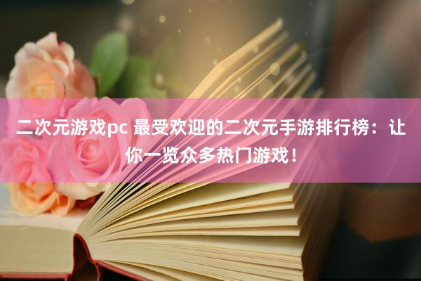 二次元游戏pc 最受欢迎的二次元手游排行榜：让你一览众多热门游戏！