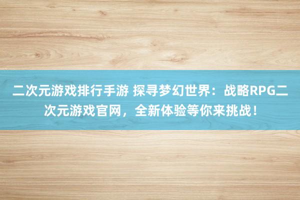 二次元游戏排行手游 探寻梦幻世界：战略RPG二次元游戏官网，全新体验等你来挑战！