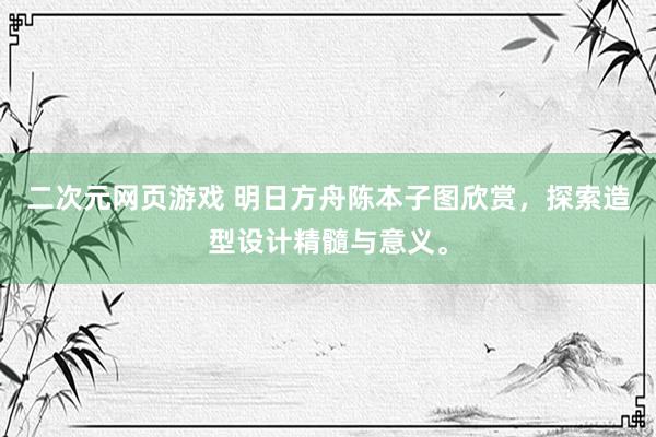 二次元网页游戏 明日方舟陈本子图欣赏，探索造型设计精髓与意义。