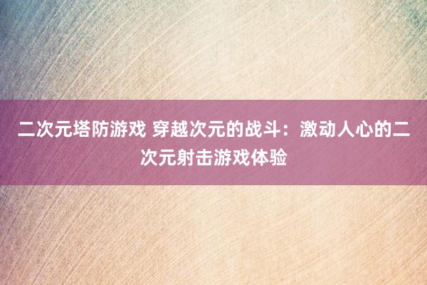 二次元塔防游戏 穿越次元的战斗：激动人心的二次元射击游戏体验
