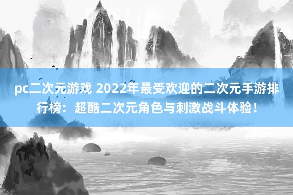 pc二次元游戏 2022年最受欢迎的二次元手游排行榜：超酷二次元角色与刺激战斗体验！