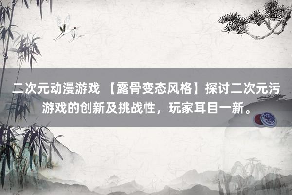 二次元动漫游戏 【露骨变态风格】探讨二次元污游戏的创新及挑战性，玩家耳目一新。